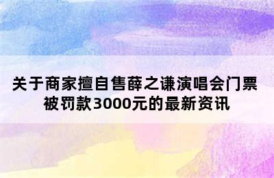 关于商家擅自售薛之谦演唱会门票 被罚款3000元的最新资讯